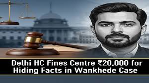 Delhi HC Fines Centre ₹20,000 for Hiding Facts in Wankhede Case